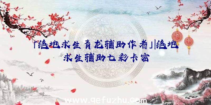 「绝地求生青龙辅助作者」|绝地求生辅助七彩卡密